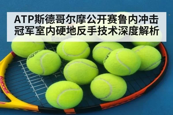 ATP斯德哥尔摩公开赛鲁内冲击冠军室内硬地反手技术深度解析