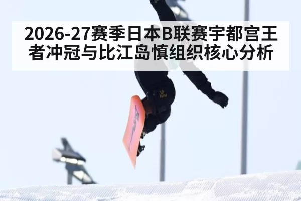 2026-27赛季日本B联赛宇都宫王者冲冠与比江岛慎组织核心分析